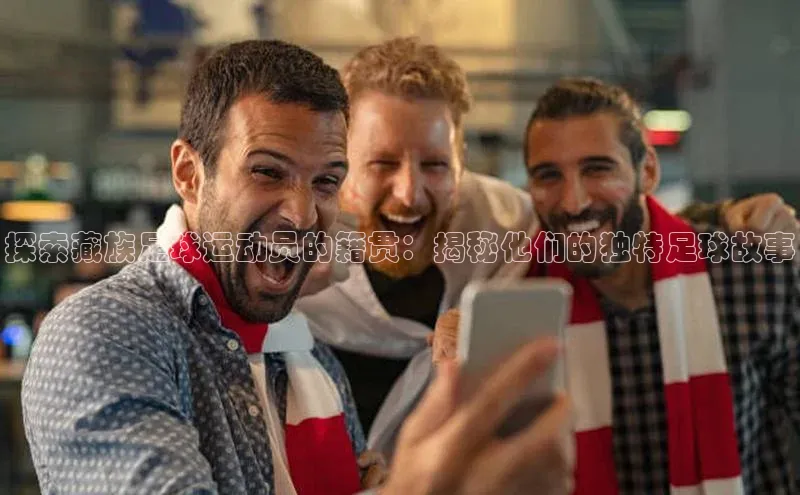 bestbio-贝博皮阿诺探索藏族足球运动员的籍贯：揭秘他们的独特足球故事