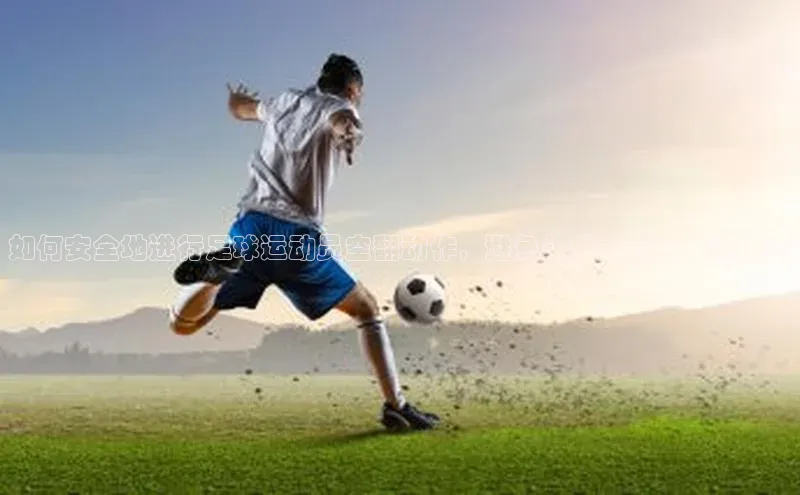 艾弗森贝博ballbet官网一径科技如何安全地进行足球运动员空翻动作，避免头部着地的关键技巧