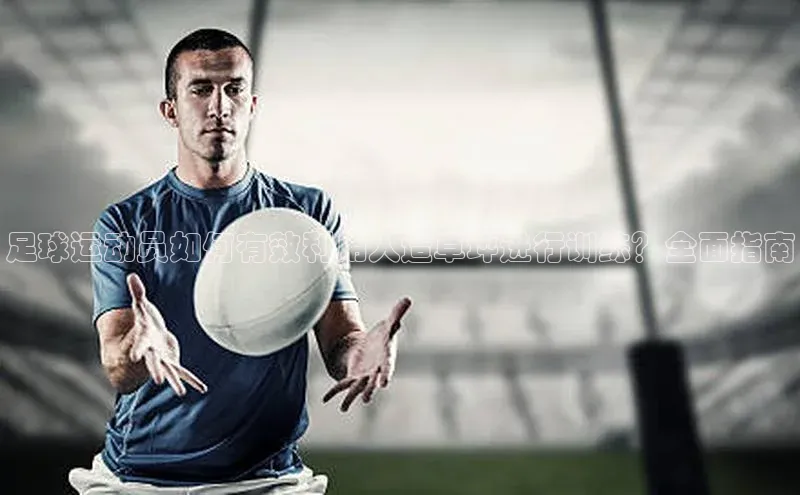 BB贝博艾弗森官方网站58同城足球运动员如何有效利用人造草坪进行训练？全面指南