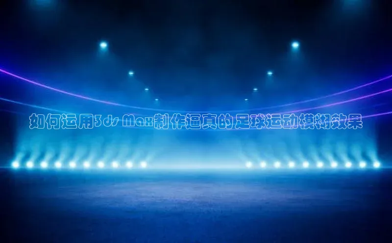 ballbet贝博网站官网梯哥哥科技如何运用3ds Max制作逼真的足球运动模糊效果