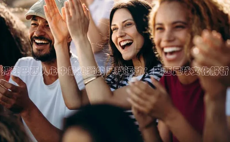 betball体育app下载福石控股揭秘巴西人心中最热爱的足球运动：巴西足球文化解析