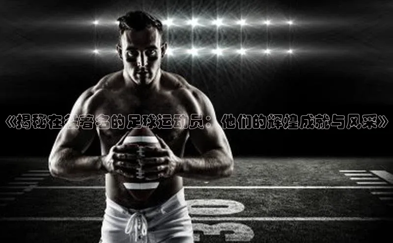 贝博bb平台体育网页版慧博云通《揭秘在役著名的足球运动员：他们的辉煌成就与风采》