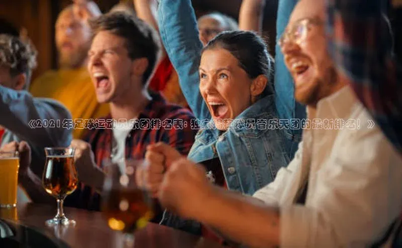 ballbet贝博网站官网梯哥哥科技《2021年足球运动员乐团排名表: 独家揭秘球员音乐天团的最新排名！》