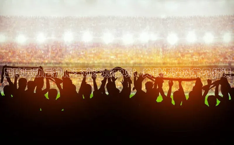 艾弗森代言贝博的广告视频视觉中国足球运动后拉伸活动注意事项：关键步骤及常见错误