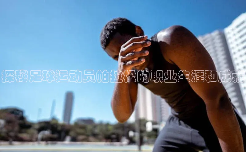 betball贝博app下载百度技术学院探秘足球运动员帕拉松的职业生涯和成就