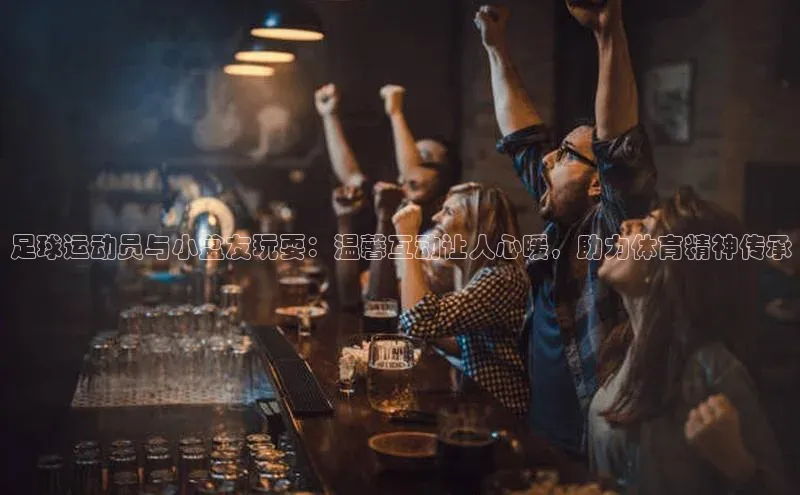 艾弗森贝博ballbet官网百度Apollo足球运动员与小盆友玩耍：温馨互动让人心暖，助力体育精神传承