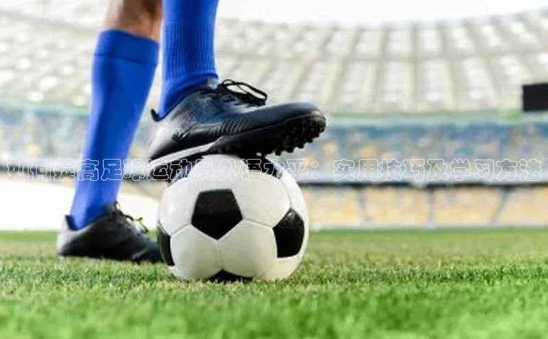 贝博 艾弗森歌力思如何提高足球运动员外语水平：实用技巧及学习方法