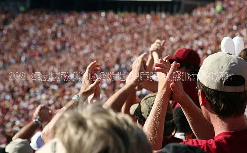 艾弗森代言贝博平台游戏合法吗美团2021年最受欢迎的足球运动男套装品牌排行榜揭晓！