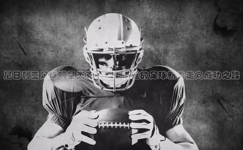 贝博BBbet官网首页汉得信息尼日利亚足球明星杰克：才华横溢的足球新秀走向成功之路