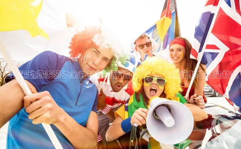 艾弗森代言贝博的广告视频视觉中国足球运动员羡慕之余对村超的评价如何？畅谈体坛新生力量村超