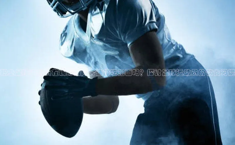 贝博官网下载爱慕股份职业足球运动员在训练期间会选择吃泡面吗？探讨足球运动员的饮食习惯