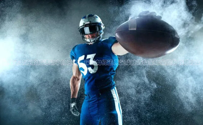 贝博官方入口路畅科技足球运动在狩猎活动中的应用：探讨如何运用足球技巧和策略来提升狩猎效率