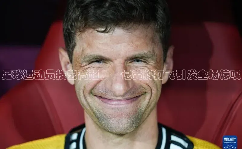 贝博官网官方娱乐度小满支付足球运动员技艺高超，一记黄牌打飞引发全场惊叹