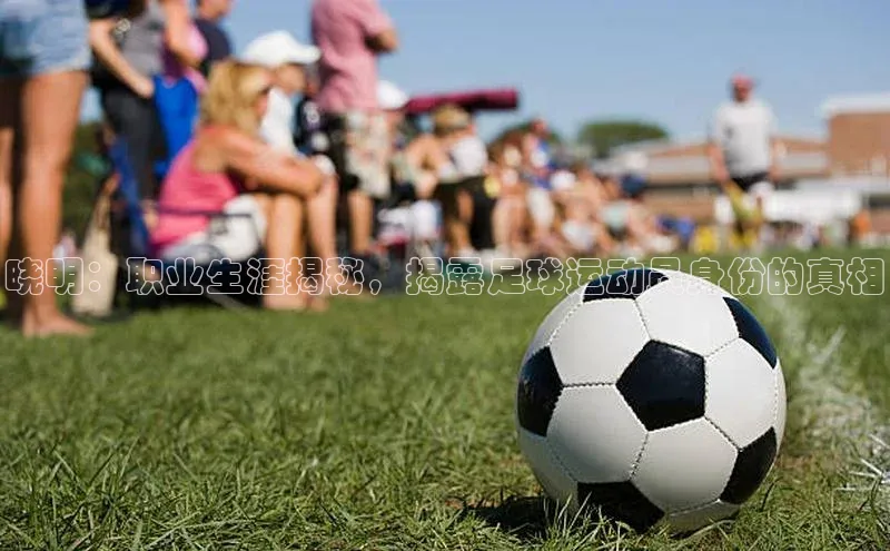 艾弗森贝博app下载安装滴滴出行晓明：职业生涯揭秘，揭露足球运动员身份的真相