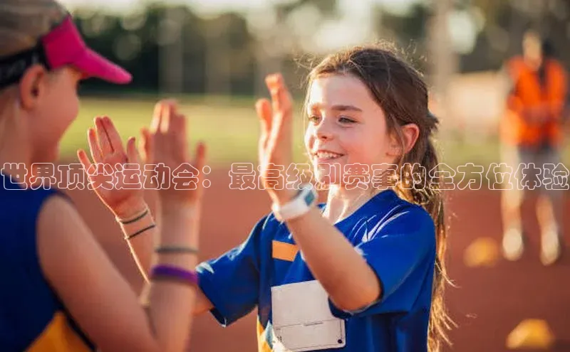 BB贝博ballbet登录入口彩讯股份世界顶尖运动会：最高级别赛事的全方位体验