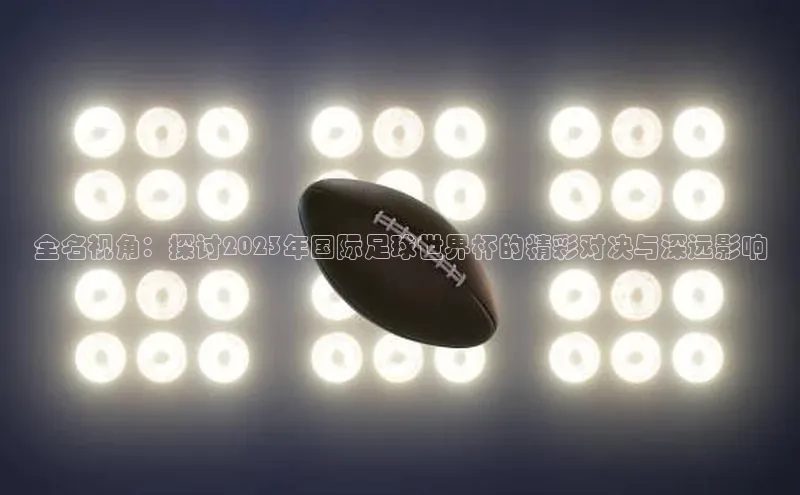 贝博BBbet官网首页中文在线全名视角：探讨2023年国际足球世界杯的精彩对决与深远影响