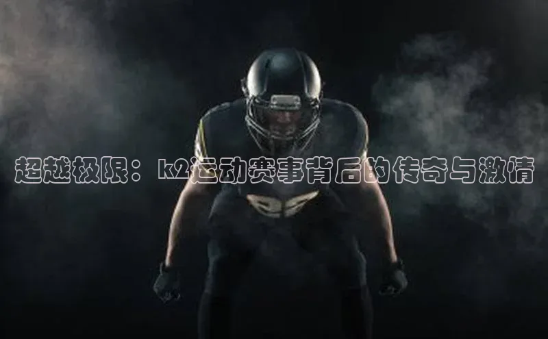 贝博艾佛森代言赛富乐斯超越极限：k2运动赛事背后的传奇与激情