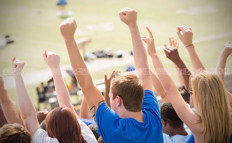 贝博app体育下载安装度小满理财全民参与的体育盛宴：大型运动赛事在促进社会活力和健康生活方式中的作用