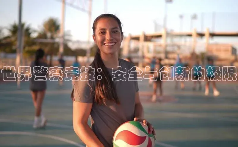 贝博官方入口路畅科技世界警察竞技：安全与创新的极限