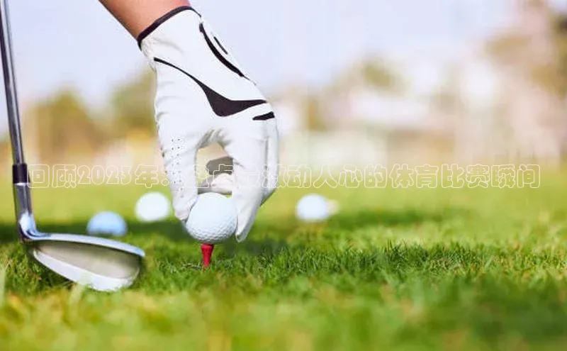 回顾2023年：盘点最激动人心的体育比赛瞬间