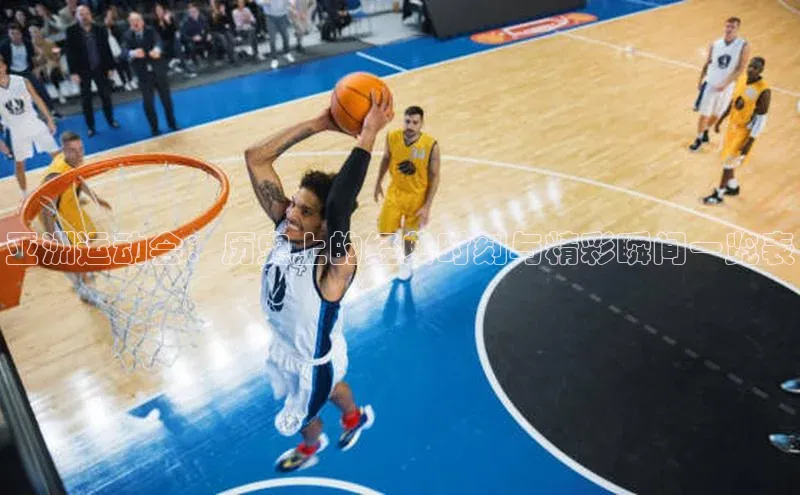 亚洲运动会：历史上的经典时刻与精彩瞬间一览表