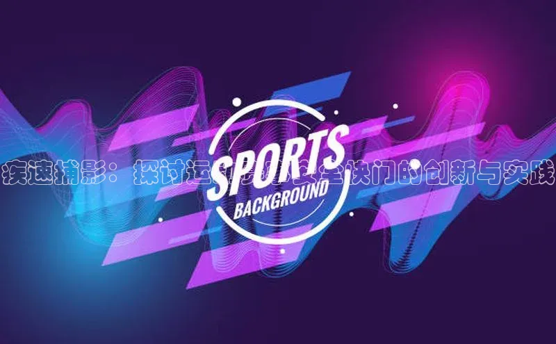 疾速捕影：探讨运动赛事安全快门的创新与实践