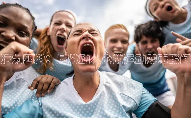 活力四射：最激动人心的运动赛事瞬间