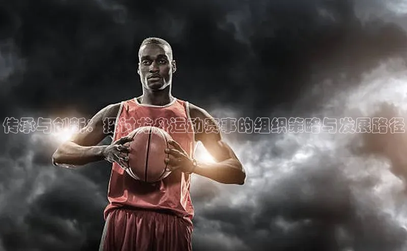 传承与创新：探讨龙舟运动赛事的组织策略与发展路径