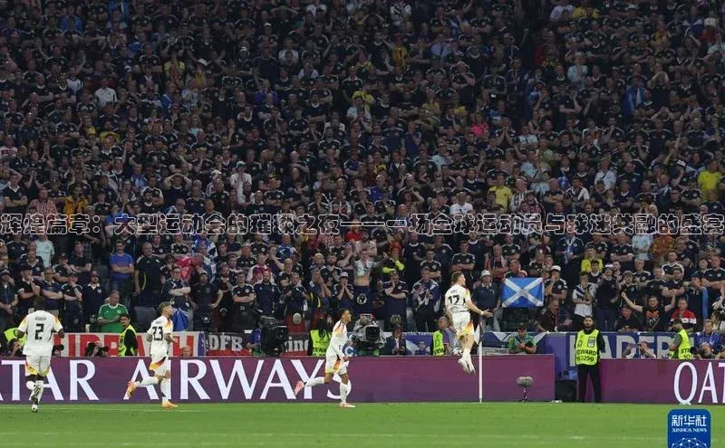 辉煌篇章：大型运动会的璀璨之夜——一场全球运动员与球迷共融的盛宴