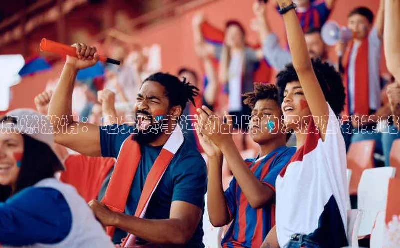 点燃激情：电竞赛事运动品牌的深度营销策略