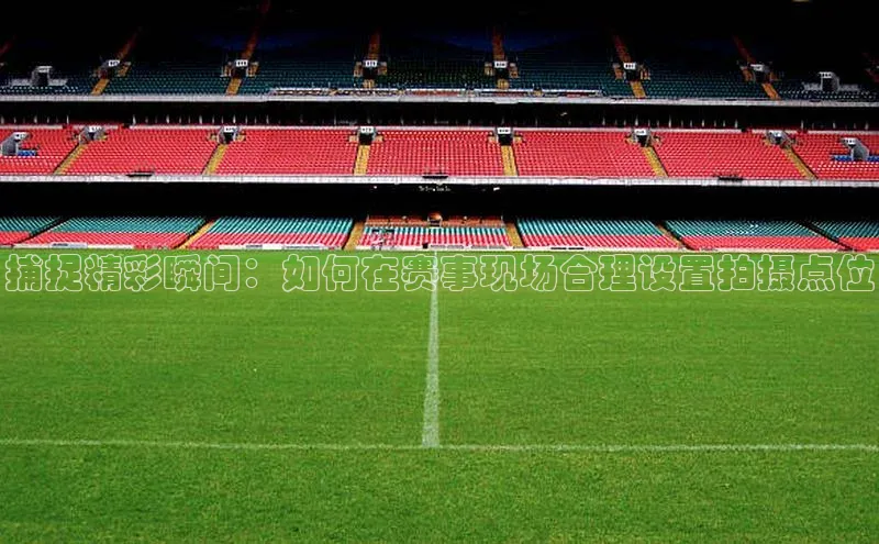 捕捉精彩瞬间：如何在赛事现场合理设置拍摄点位
