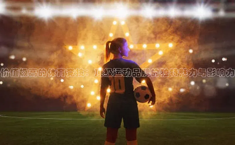 价值极高的体育竞技：顶级运动品牌的独特魅力与影响力