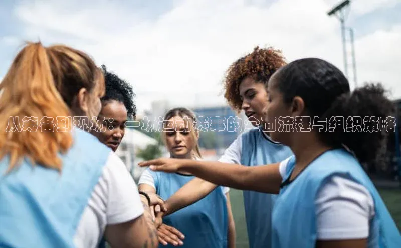 从筹备到现场：一场运动赛事的全面流程与组织策略