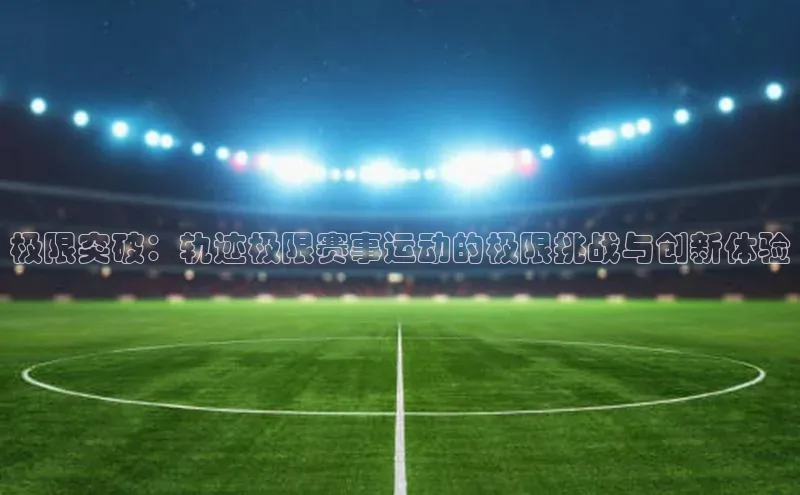 极限突破：轨迹极限赛事运动的极限挑战与创新体验