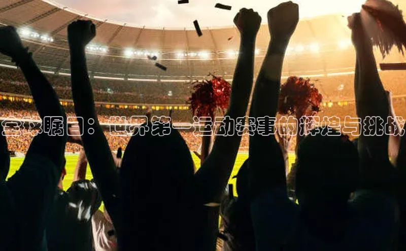 全球瞩目：世界第一运动赛事的辉煌与挑战