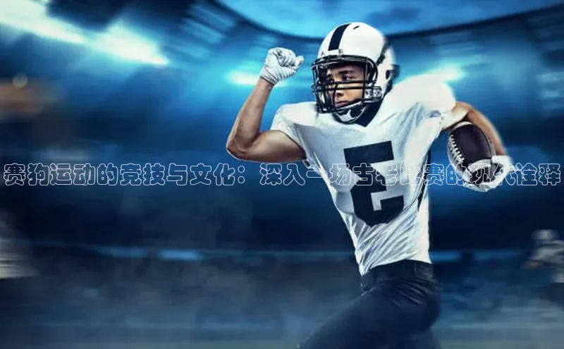 赛狗运动的竞技与文化：深入一场古老比赛的现代诠释