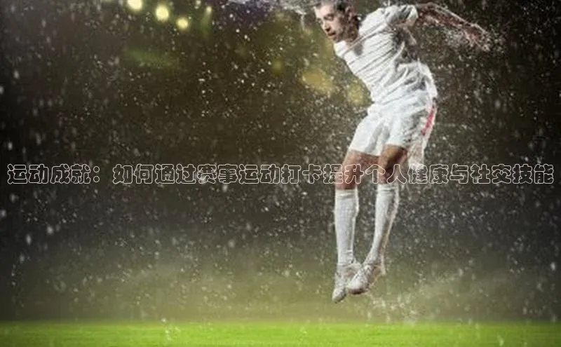 运动成就：如何通过赛事运动打卡提升个人健康与社交技能