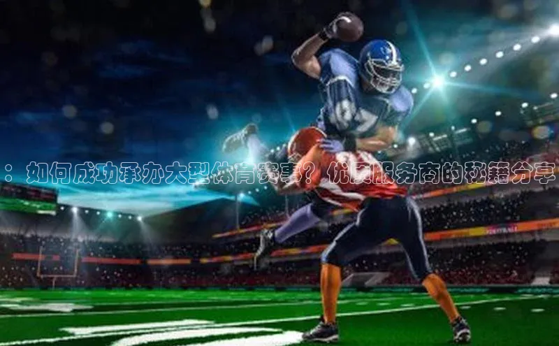 ：如何成功承办大型体育赛事？优质服务商的秘籍分享