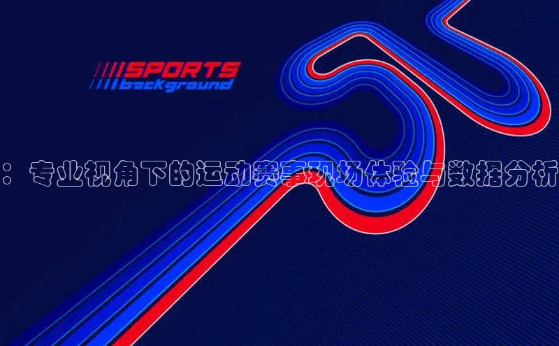 ：专业视角下的运动赛事现场体验与数据分析