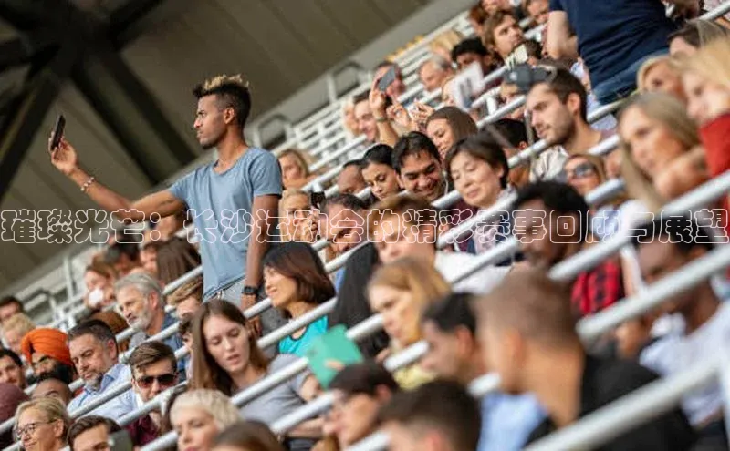 璀璨光芒：长沙运动会的精彩赛事回顾与展望