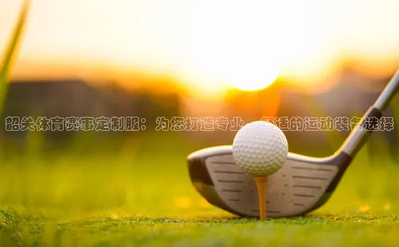 韶关体育赛事定制服：为您打造专业、舒适的运动装备选择