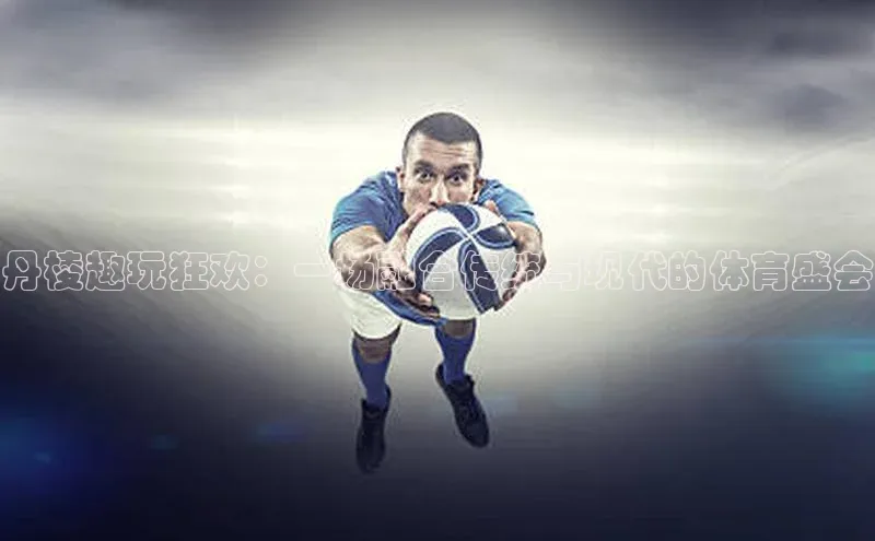 丹棱趣玩狂欢：一场融合传统与现代的体育盛会