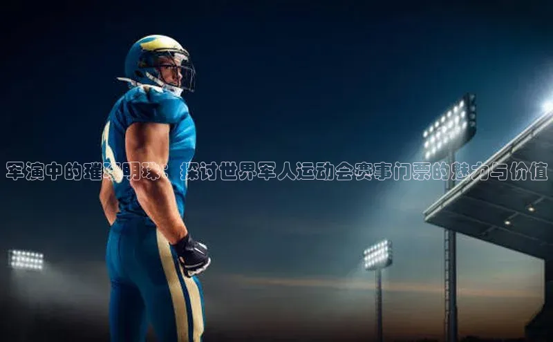 军演中的璀璨明珠：探讨世界军人运动会赛事门票的魅力与价值