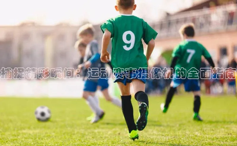 捕捉精彩瞬间：运动赛事摄像机的全面指南