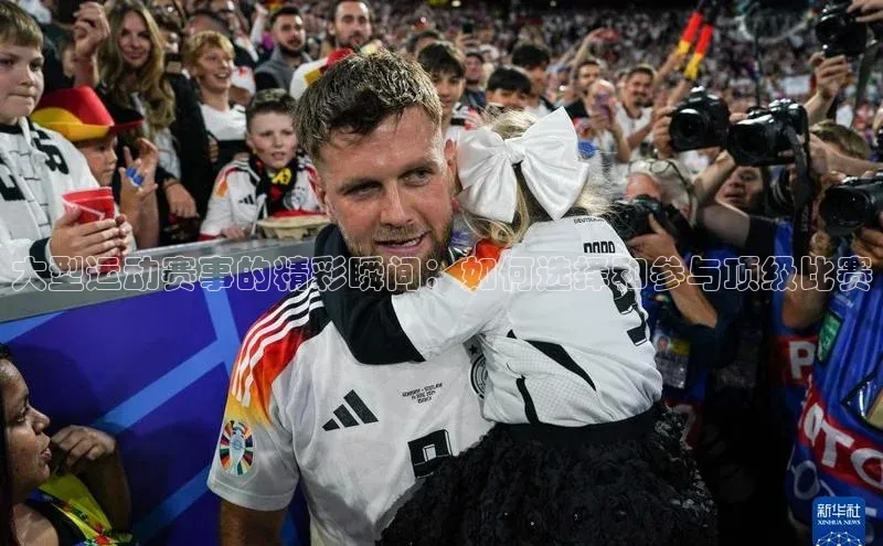 大型运动赛事的精彩瞬间：如何选择和参与顶级比赛