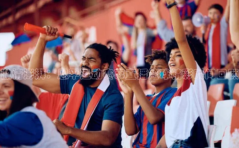 激情澎湃：恩平运动赛事直播篮球精彩瞬间回顾