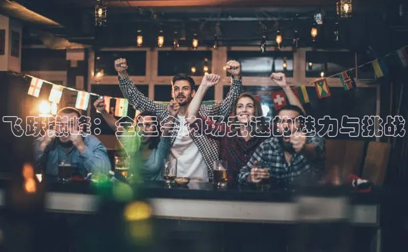 飞跃巅峰：全运会内场竞速的魅力与挑战